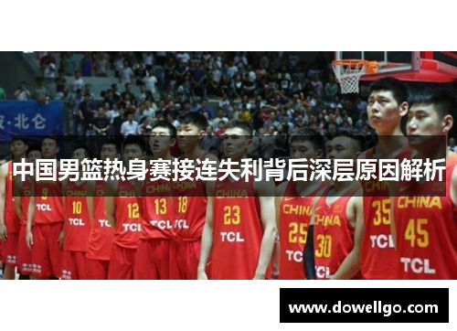 中国男篮热身赛接连失利背后深层原因解析