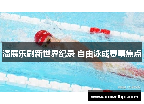 潘展乐刷新世界纪录 自由泳成赛事焦点