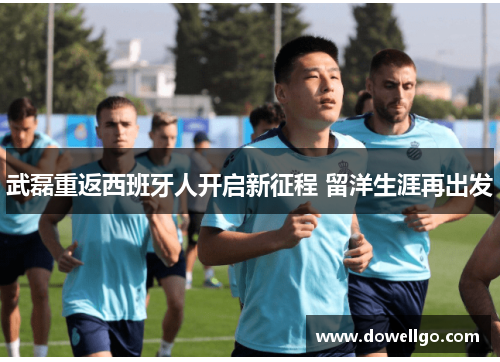 武磊重返西班牙人开启新征程 留洋生涯再出发