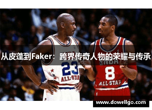 从皮蓬到Faker：跨界传奇人物的荣耀与传承