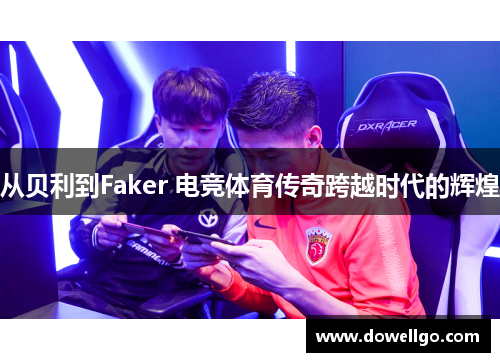 从贝利到Faker 电竞体育传奇跨越时代的辉煌