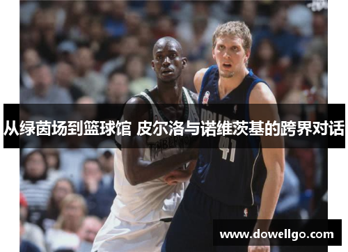 从绿茵场到篮球馆 皮尔洛与诺维茨基的跨界对话