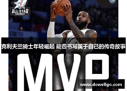 克利夫兰骑士年轻崛起 能否书写属于自己的传奇故事