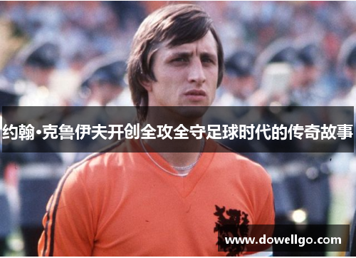 约翰·克鲁伊夫开创全攻全守足球时代的传奇故事