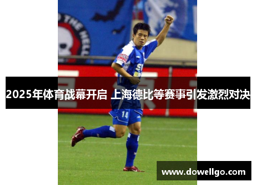 2025年体育战幕开启 上海德比等赛事引发激烈对决