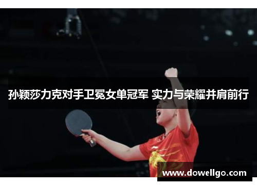 孙颖莎力克对手卫冕女单冠军 实力与荣耀并肩前行