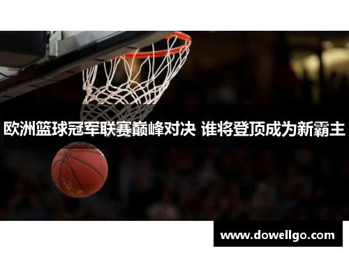欧洲篮球冠军联赛巅峰对决 谁将登顶成为新霸主