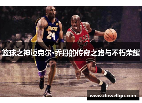 篮球之神迈克尔·乔丹的传奇之路与不朽荣耀
