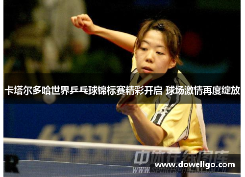 卡塔尔多哈世界乒乓球锦标赛精彩开启 球场激情再度绽放