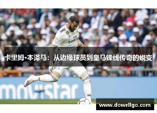 卡里姆·本泽马：从边缘球员到皇马锋线传奇的蜕变