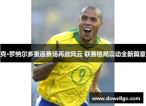 克·罗纳尔多重返赛场再掀风云 联赛格局震动全新篇章
