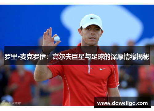 罗里·麦克罗伊：高尔夫巨星与足球的深厚情缘揭秘