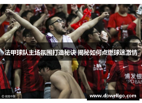 法甲球队主场氛围打造秘诀 揭秘如何点燃球迷激情