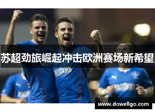 苏超劲旅崛起冲击欧洲赛场新希望