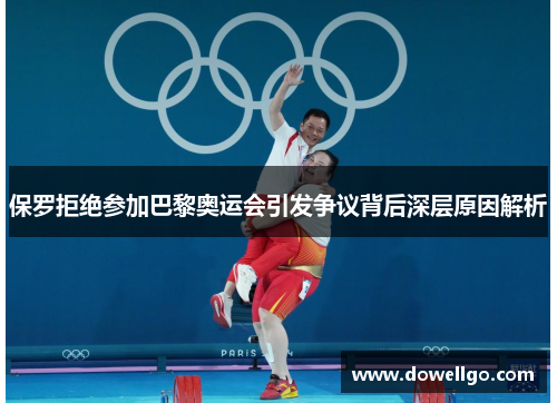 保罗拒绝参加巴黎奥运会引发争议背后深层原因解析
